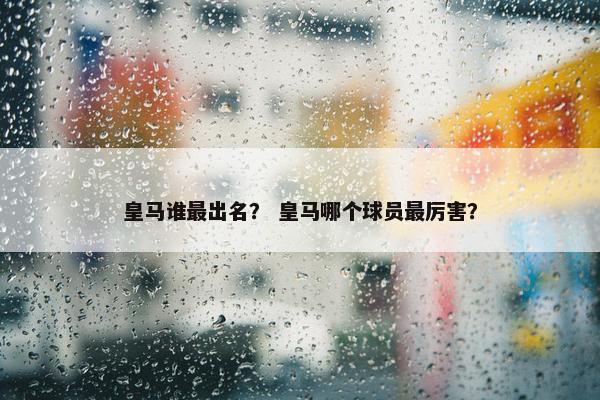 皇马谁最出名？ 皇马哪个球员最厉害？