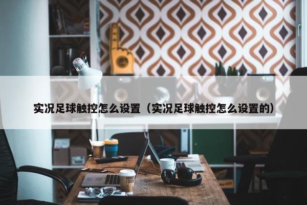 实况足球触控怎么设置（实况足球触控怎么设置的）