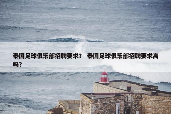 泰国足球俱乐部招聘要求？ 泰国足球俱乐部招聘要求高吗？