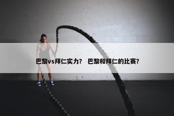 巴黎vs拜仁实力？ 巴黎和拜仁的比赛？