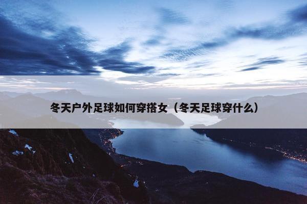 冬天户外足球如何穿搭女（冬天足球穿什么）