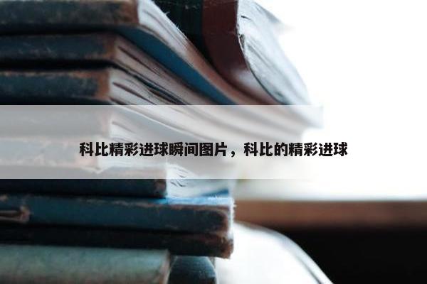 科比精彩进球瞬间图片，科比的精彩进球