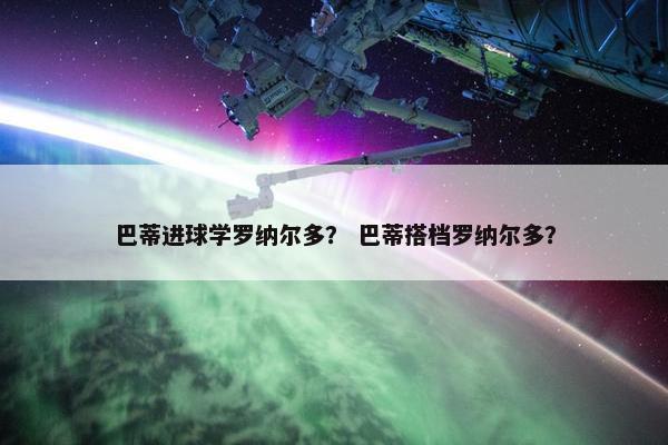 巴蒂进球学罗纳尔多？ 巴蒂搭档罗纳尔多？