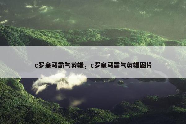 c罗皇马霸气剪辑，c罗皇马霸气剪辑图片