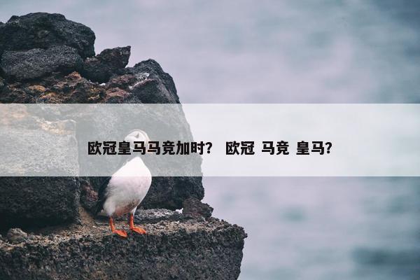 欧冠皇马马竞加时？ 欧冠 马竞 皇马？