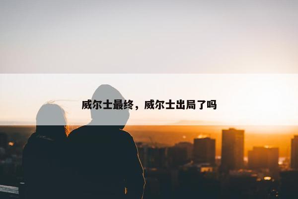 威尔士最终，威尔士出局了吗