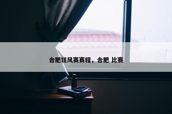 合肥狂风赛赛程，合肥 比赛