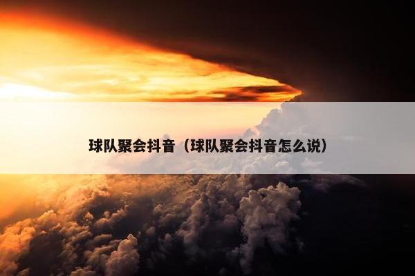 球队聚会抖音（球队聚会抖音怎么说）