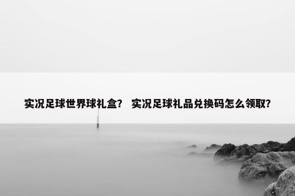 实况足球世界球礼盒？ 实况足球礼品兑换码怎么领取？