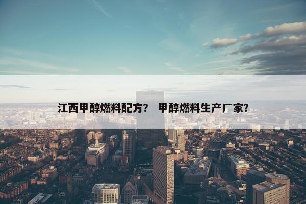 江西甲醇燃料配方？ 甲醇燃料生产厂家？