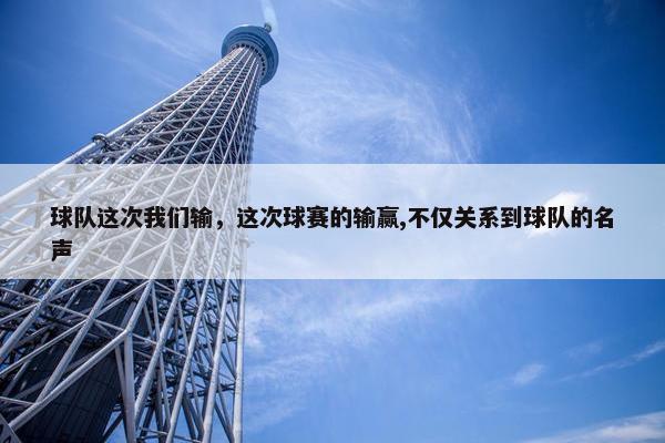 球队这次我们输，这次球赛的输赢,不仅关系到球队的名声