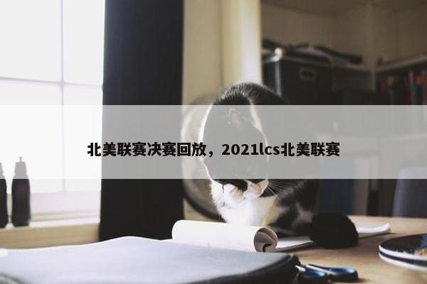 北美联赛决赛回放，2021lcs北美联赛