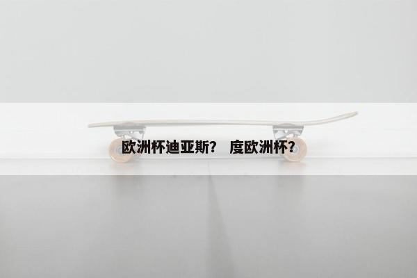 欧洲杯迪亚斯？ 度欧洲杯？