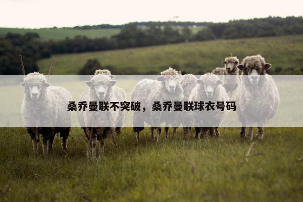 桑乔曼联不突破，桑乔曼联球衣号码