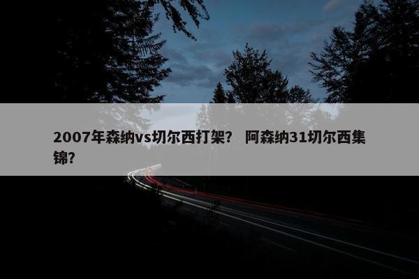 2007年森纳vs切尔西打架？ 阿森纳31切尔西集锦？