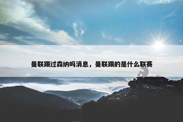 曼联踢过森纳吗消息，曼联踢的是什么联赛