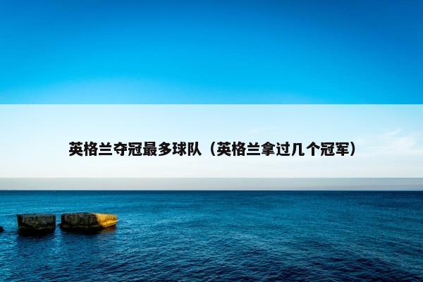 英格兰夺冠最多球队（英格兰拿过几个冠军）
