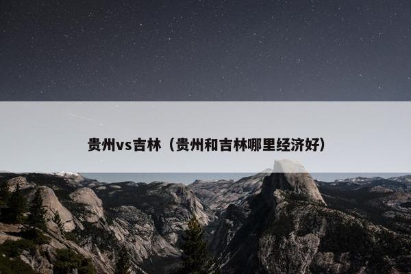 贵州vs吉林（贵州和吉林哪里经济好）