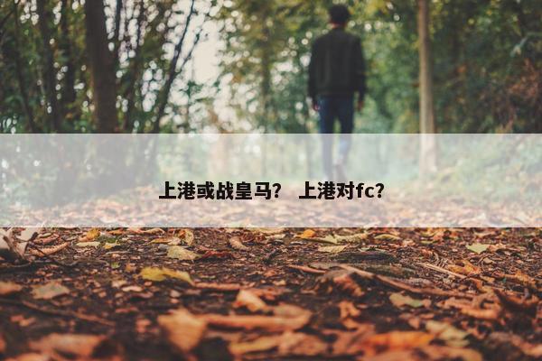 上港或战皇马？ 上港对fc？