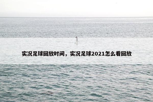 实况足球回放时间，实况足球2021怎么看回放