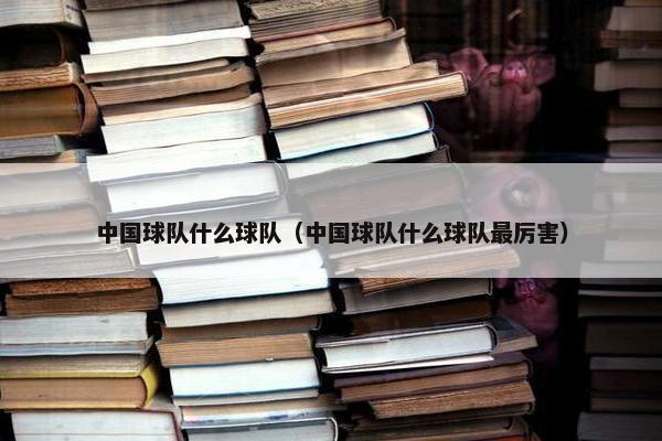 中国球队什么球队（中国球队什么球队最厉害）