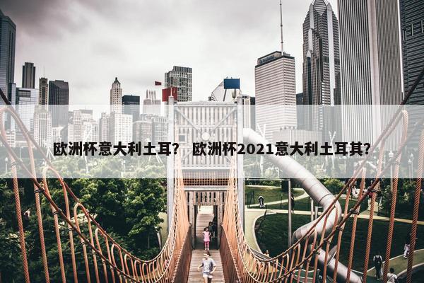 欧洲杯意大利土耳？ 欧洲杯2021意大利土耳其？