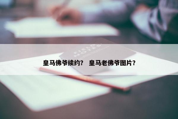 皇马佛爷续约？ 皇马老佛爷图片？