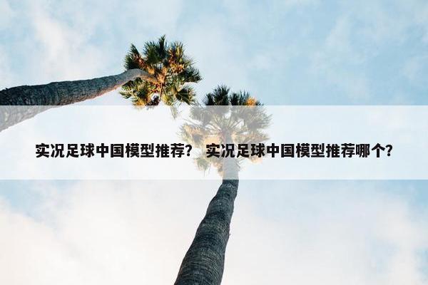 实况足球中国模型推荐？ 实况足球中国模型推荐哪个？