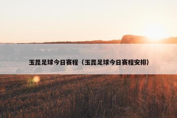 玉昆足球今日赛程（玉昆足球今日赛程安排）
