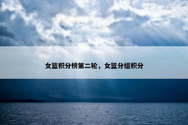 女篮积分榜第二轮，女篮分组积分