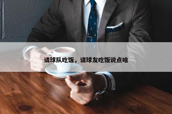 请球队吃饭，请球友吃饭说点啥