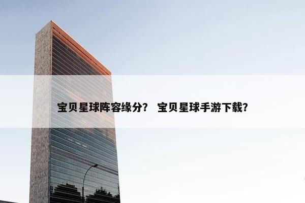 宝贝星球阵容缘分？ 宝贝星球手游下载？