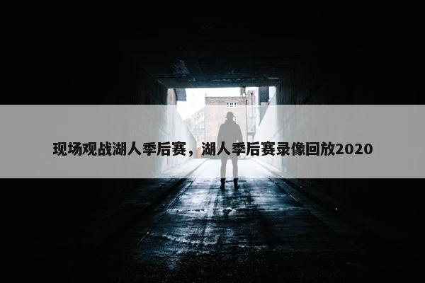 现场观战湖人季后赛，湖人季后赛录像回放2020