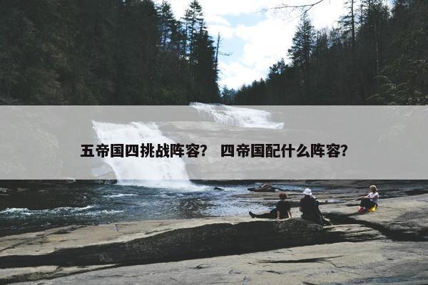 五帝国四挑战阵容？ 四帝国配什么阵容？