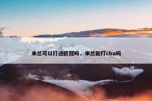 米兰可以打进欧冠吗，米兰能打cba吗