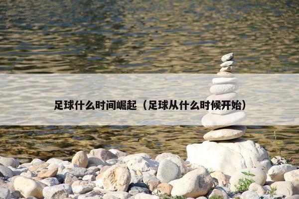 足球什么时间崛起（足球从什么时候开始）
