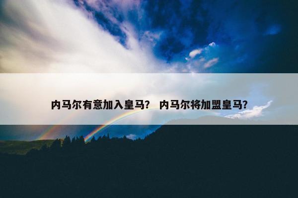 内马尔有意加入皇马？ 内马尔将加盟皇马？