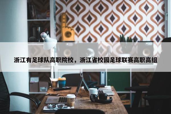 浙江有足球队高职院校，浙江省校园足球联赛高职高组