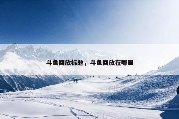 斗鱼回放标题，斗鱼回放在哪里