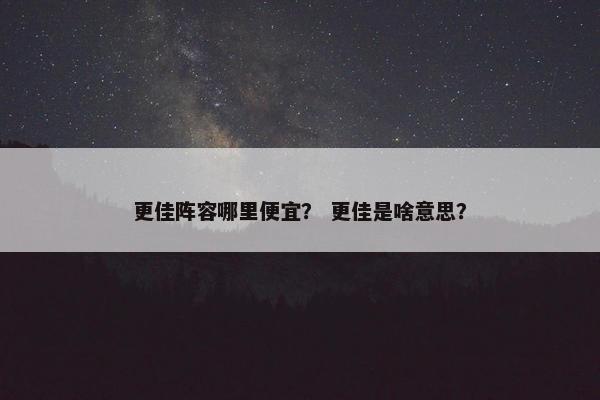 更佳阵容哪里便宜？ 更佳是啥意思？