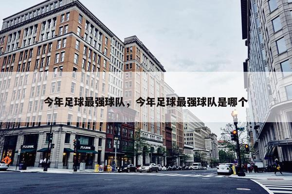 今年足球最强球队，今年足球最强球队是哪个