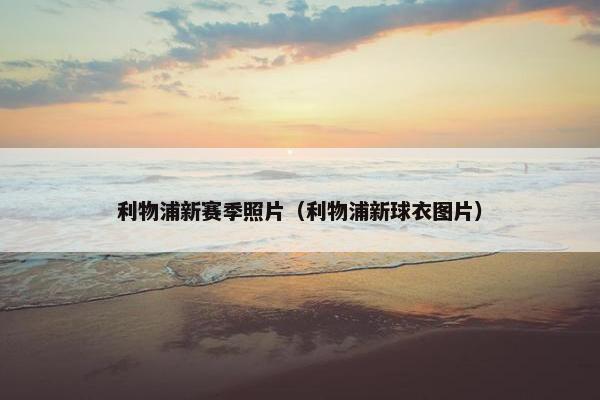 利物浦新赛季照片（利物浦新球衣图片）