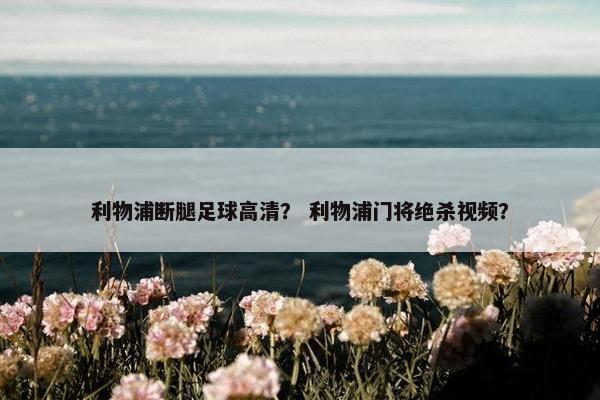 利物浦断腿足球高清？ 利物浦门将绝杀视频？