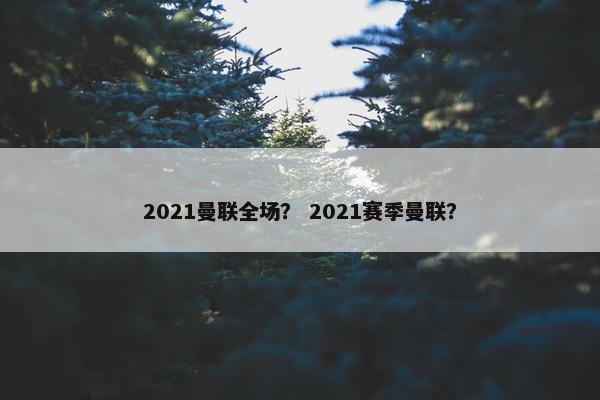 2021曼联全场？ 2021赛季曼联？