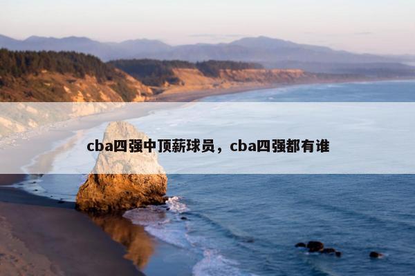 cba四强中顶薪球员，cba四强都有谁
