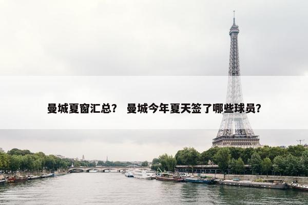 曼城夏窗汇总？ 曼城今年夏天签了哪些球员？