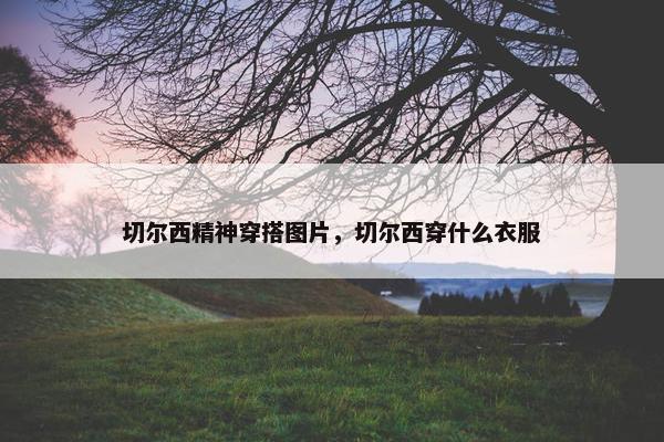切尔西精神穿搭图片，切尔西穿什么衣服