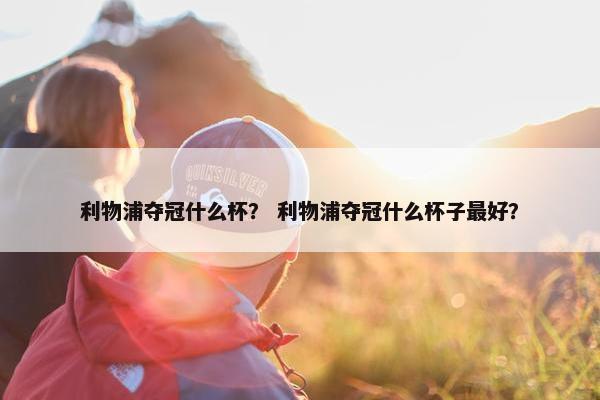 利物浦夺冠什么杯？ 利物浦夺冠什么杯子最好？