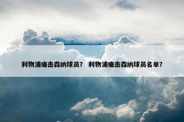 利物浦痛击森纳球员？ 利物浦痛击森纳球员名单？