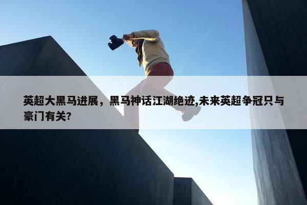 英超大黑马进展，黑马神话江湖绝迹,未来英超争冠只与豪门有关?